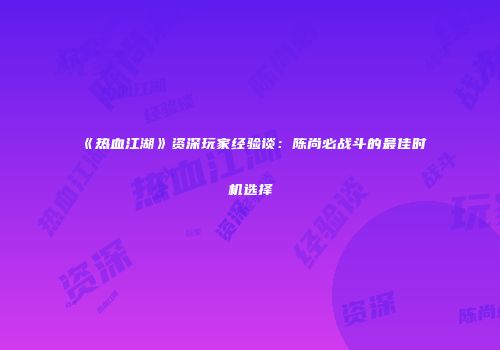 《热血江湖》资深玩家经验谈：陈尚必战斗的最佳时机选择