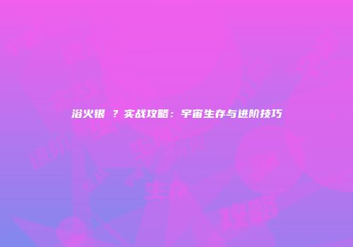 浴火银�？实战攻略：宇宙生存与进阶技巧