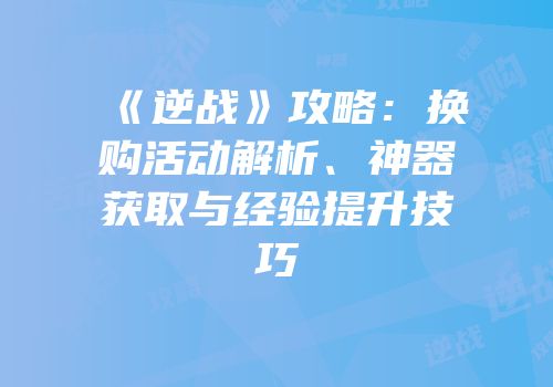 《逆战》攻略：换购活动解析、神器获取与经验提升技巧