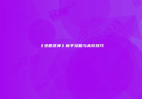《绝世武神》新手攻略与高阶技巧