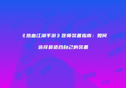 《热血江湖手游》医师装备指南：如何选择最适合自己的装备