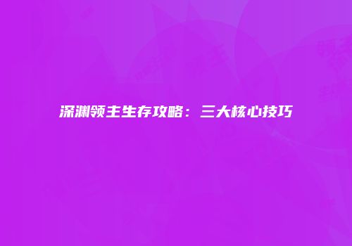 深渊领主生存攻略：三大核心技巧