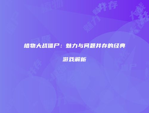 植物大战僵尸：魅力与问题并存的经典游戏解析