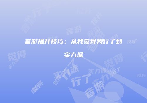 音游提升技巧：从我觉得我行了到实力派