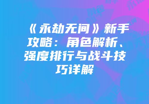 《永劫无间》新手攻略：角色解析、强度排行与战斗技巧详解