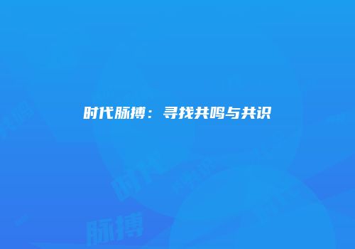 时代脉搏：寻找共鸣与共识