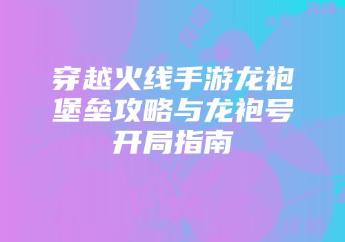 穿越火线手游龙袍堡垒攻略与龙袍号开局指南