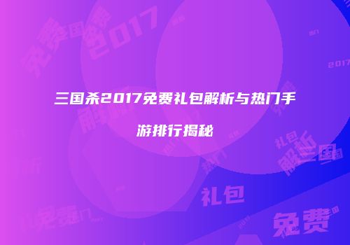 三国杀2017免费礼包解析与热门手游排行揭秘