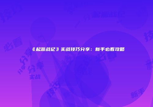 《起源战纪》实战技巧分享：新手必看攻略