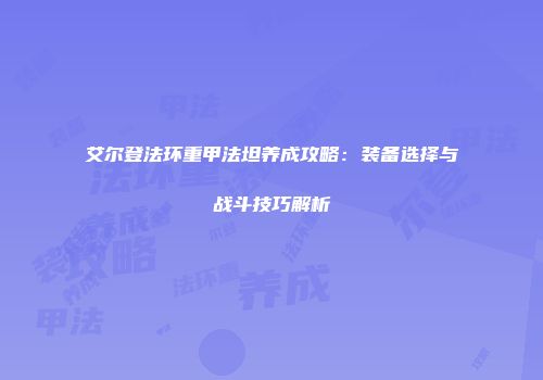 艾尔登法环重甲法坦养成攻略：装备选择与战斗技巧解析