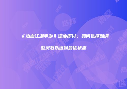 《热血江湖手游》深度探讨：如何选择和调整灵石以达到最优状态