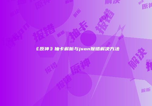《原神》抽卡解析与json报错解决方法
