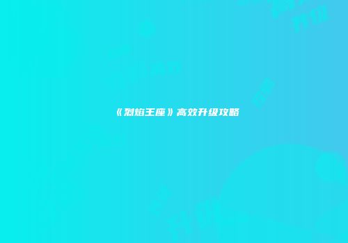 《烈焰王座》高效升级攻略