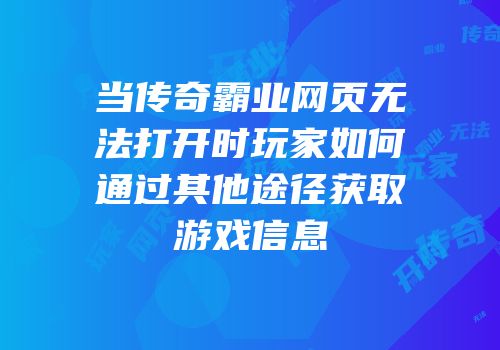 当传奇霸业网页无法打开时玩家如何通过其他途径获取游戏信息