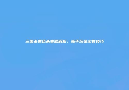 三国杀黑色杀策略解析：新手玩家必看技巧