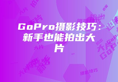 GoPro摄影技巧：新手也能拍出大片
