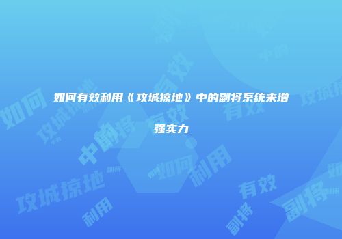 如何有效利用《攻城掠地》中的副将系统来增强实力