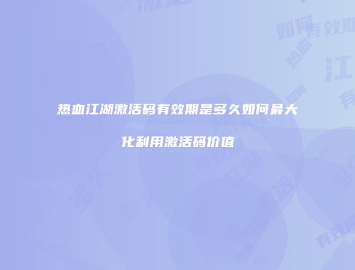 热血江湖激活码有效期是多久如何最大化利用激活码价值