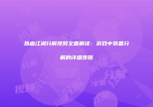 热血江湖分解视频全面解读：游戏中装备分解的详细步骤