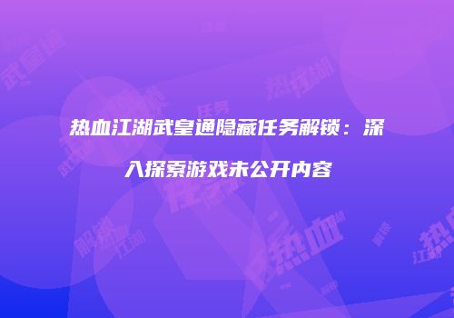 热血江湖武皇通隐藏任务解锁:深入探索游戏未公开内容