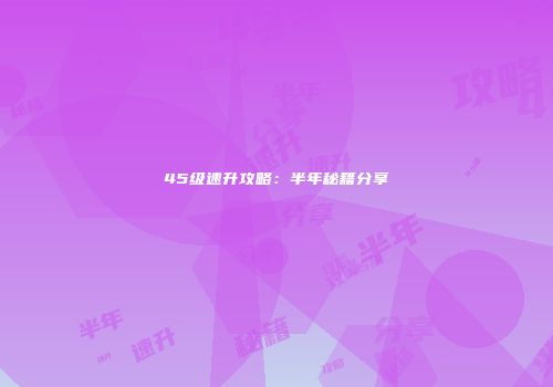 45级速升攻略：半年秘籍分享