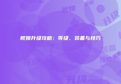 舰娘升级攻略：等级、装备与技巧