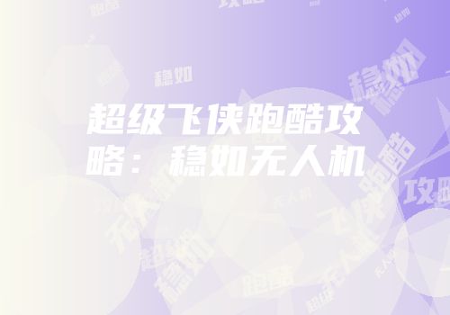 超级飞侠跑酷攻略：稳如无人机
