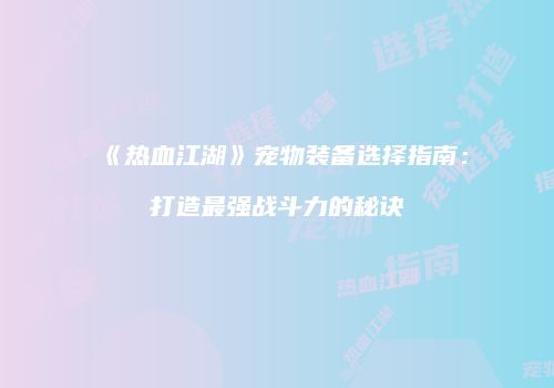 《热血江湖》宠物装备选择指南：打造最强战斗力的秘诀