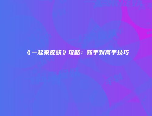 《一起来捉妖》攻略：新手到高手技巧
