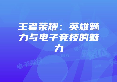 王者荣耀：英雄魅力与电子竞技的魅力