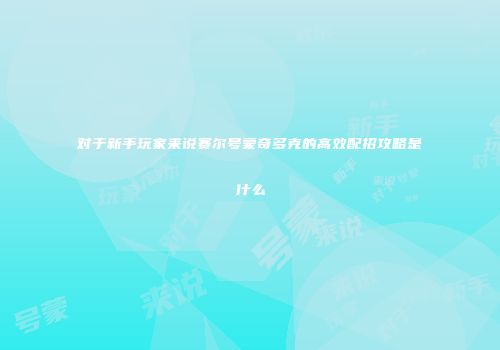 对于新手玩家来说赛尔号蒙奇多克的高效配招攻略是什么