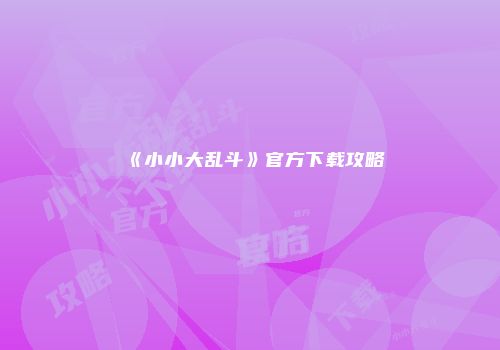 《小小大乱斗》官方下载攻略