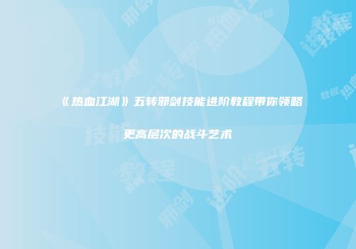 《热血江湖》五转邪剑技能进阶教程带你领略更高层次的战斗艺术