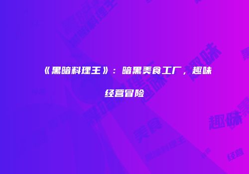 《黑暗料理王》：暗黑美食工厂，趣味经营冒险