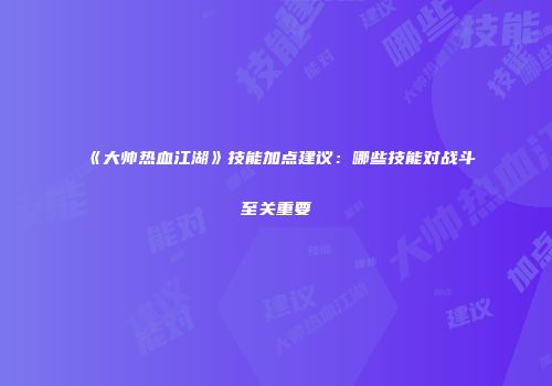《大帅热血江湖》技能加点建议：哪些技能对战斗至关重要