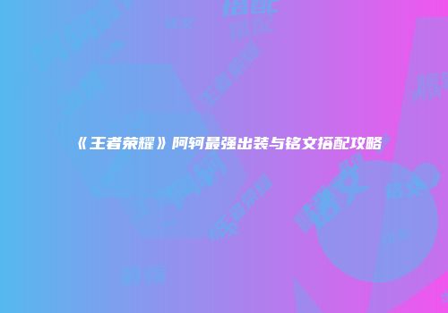 《王者荣耀》阿轲最强出装与铭文搭配攻略