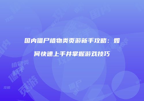 国内僵尸植物类页游新手攻略：如何快速上手并掌握游戏技巧