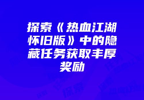 探索《热血江湖怀旧版》中的隐藏任务获取丰厚奖励