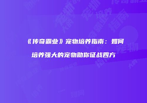 《传奇霸业》宠物培养指南:如何培养强大的宠物助你征战四方