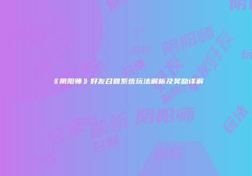 《阴阳师》好友召回系统玩法解析及奖励详解