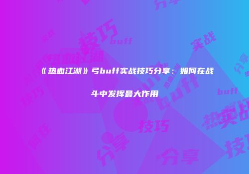 《热血江湖》弓buff实战技巧分享：如何在战斗中发挥最大作用