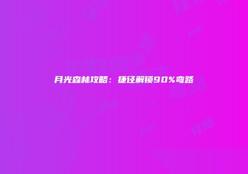 月光森林攻略:捷径解锁90%弯路