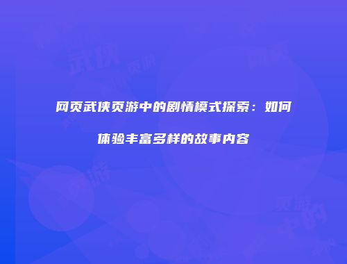 网页武侠页游中的剧情模式探索：如何体验丰富多样的故事内容