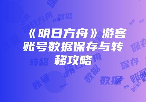 《明日方舟》游客账号数据保存与转移攻略