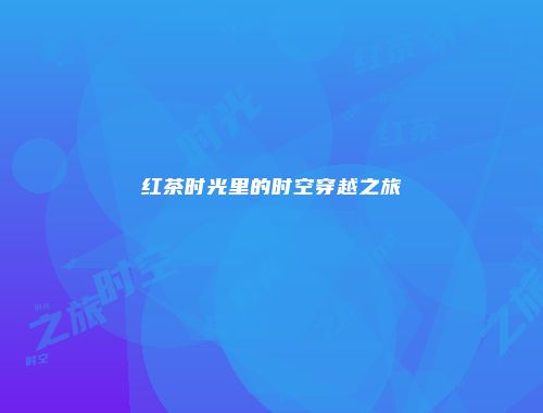 红茶时光里的时空穿越之旅