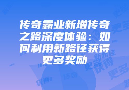 传奇霸业新增传奇之路深度体验：如何利用新路径获得更多奖励