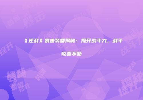 《逆战》暴击装备揭秘：提升战斗力，战斗惊喜不断