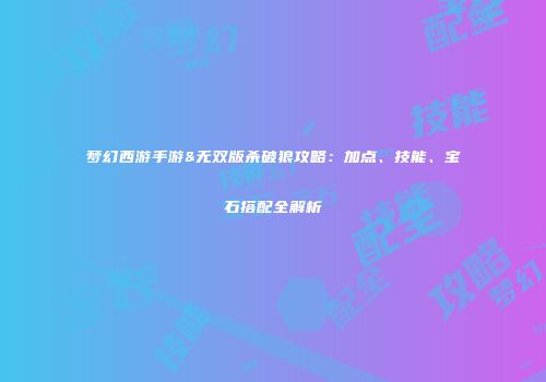 梦幻西游手游&无双版杀破狼攻略：加点、技能、宝石搭配全解析