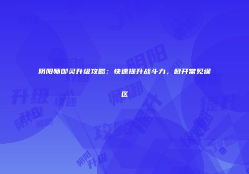 阴阳师御灵升级攻略：快速提升战斗力，避开常见误区