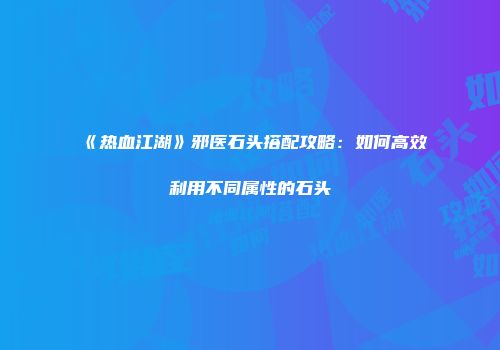 《热血江湖》邪医石头搭配攻略：如何高效利用不同属性的石头